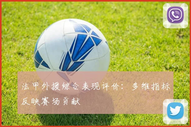 法甲外援综合表现评价：多维指标反映赛场贡献