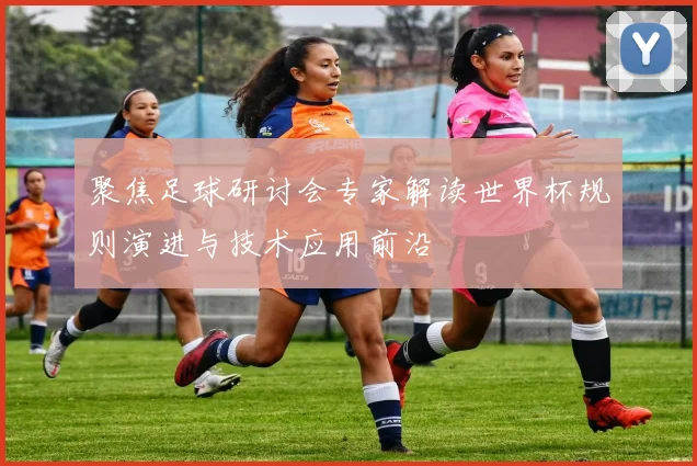 聚焦足球研讨会专家解读世界杯规则演进与技术应用前沿