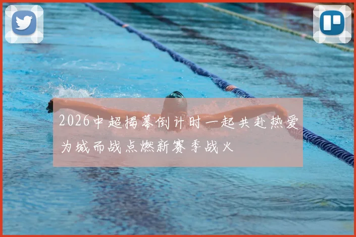 2026中超揭幕倒计时一起共赴热爱为城而战点燃新赛季战火