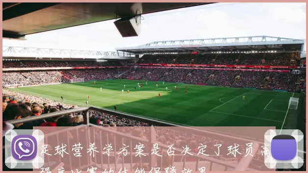 足球营养学方案是否决定了球员高强度比赛的体能保障效果