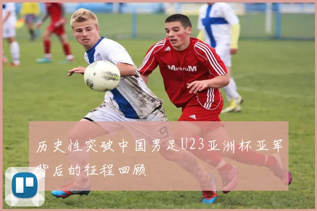 历史性突破中国男足U23亚洲杯亚军背后的征程回顾