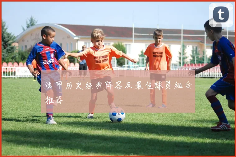 法甲历史经典阵容及最佳球员组合推荐