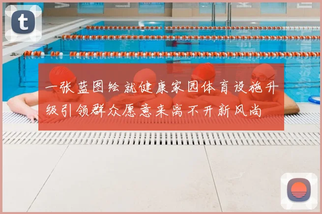 一张蓝图绘就健康家园体育设施升级引领群众愿意来离不开新风尚