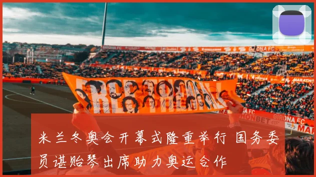 米兰冬奥会开幕式隆重举行 国务委员谌贻琴出席助力奥运合作