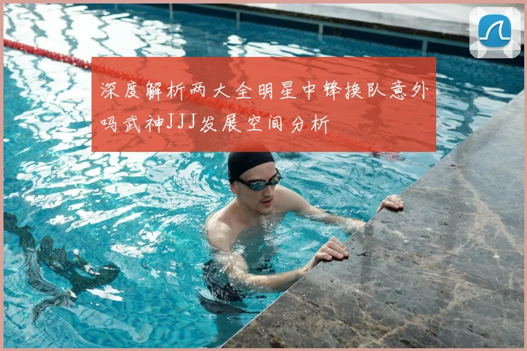 深度解析两大全明星中锋换队意外吗武神JJJ发展空间分析