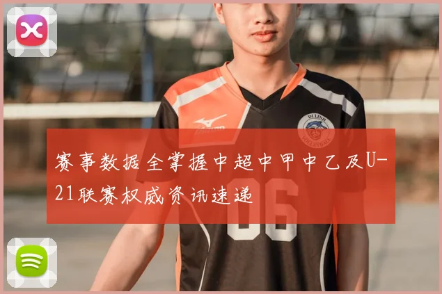 赛事数据全掌握中超中甲中乙及U-21联赛权威资讯速递