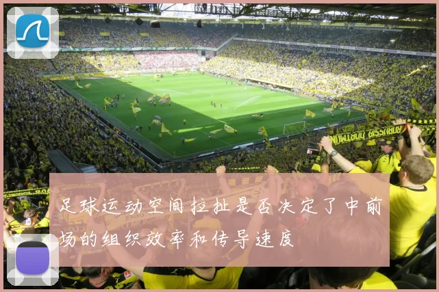 足球运动空间拉扯是否决定了中前场的组织效率和传导速度