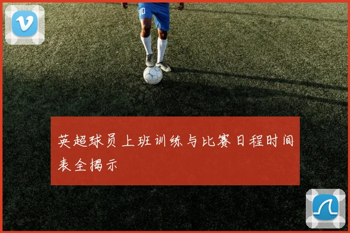 英超球员上班训练与比赛日程时间表全揭示
