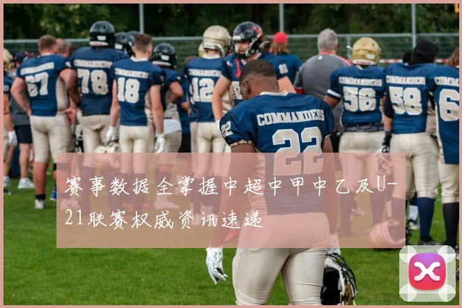 赛事数据全掌握中超中甲中乙及U-21联赛权威资讯速递