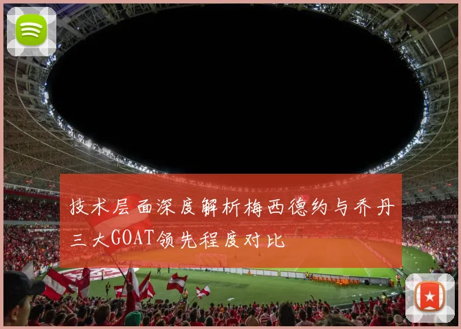 技术层面深度解析梅西德约与乔丹三大GOAT领先程度对比