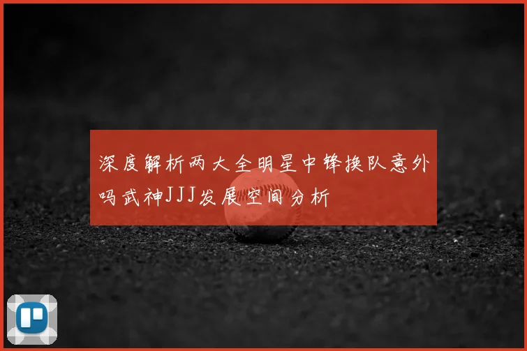 深度解析两大全明星中锋换队意外吗武神JJJ发展空间分析