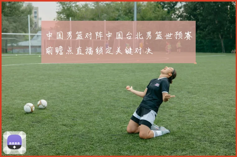 中国男篮对阵中国台北男篮世预赛前瞻点直播锁定关键对决