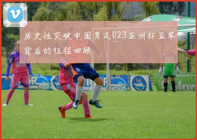 历史性突破中国男足U23亚洲杯亚军背后的征程回顾