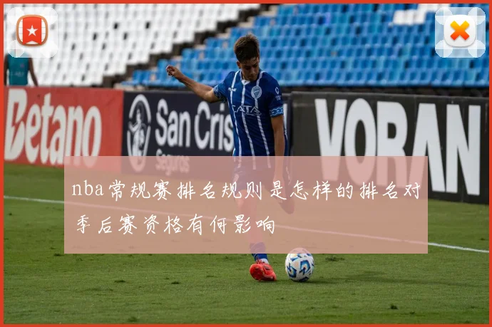 nba常规赛排名规则是怎样的排名对季后赛资格有何影响