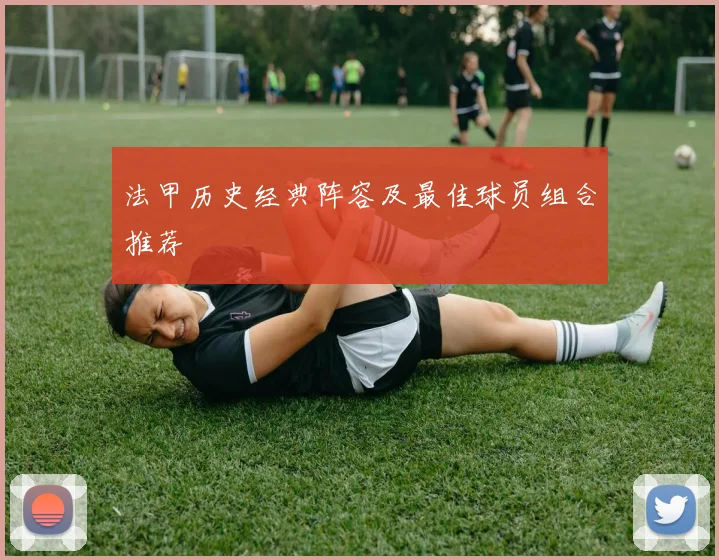 法甲历史经典阵容及最佳球员组合推荐