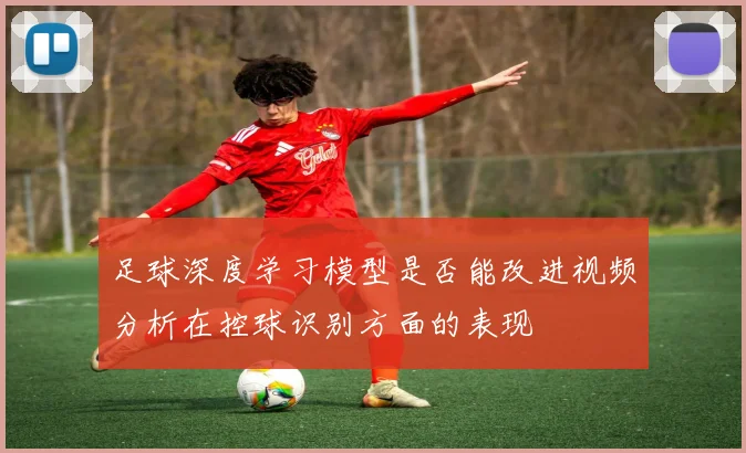 足球深度学习模型是否能改进视频分析在控球识别方面的表现