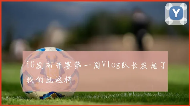 iG发布开赛第一周Vlog队长发话了我们就这样