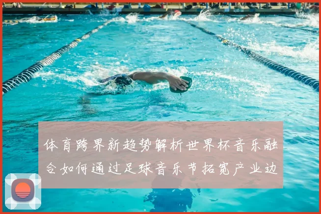 体育跨界新趋势解析世界杯音乐融合如何通过足球音乐节拓宽产业边界