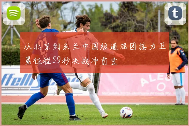 从北京到米兰中国短道混团接力卫冕征程59秒决战冲首金
